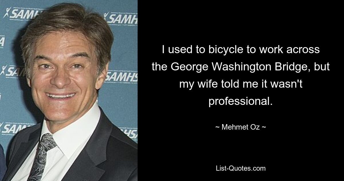 I used to bicycle to work across the George Washington Bridge, but my wife told me it wasn't professional. — © Mehmet Oz