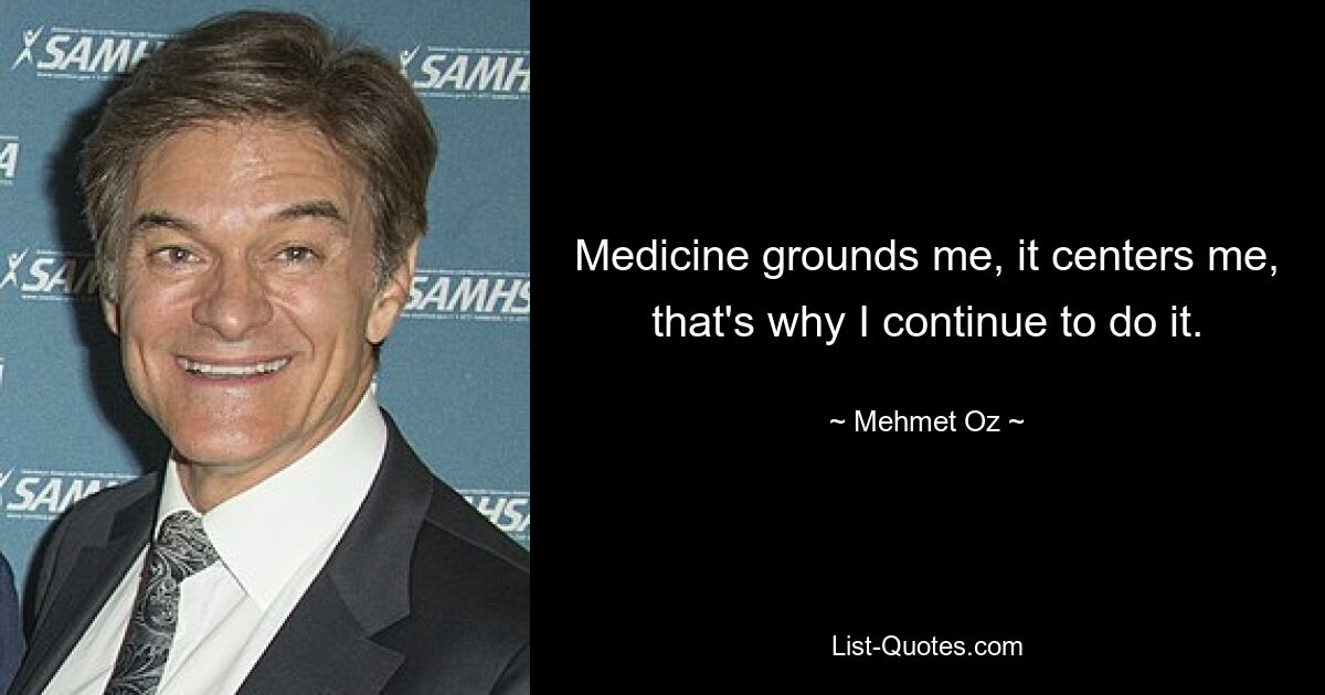 Medicine grounds me, it centers me, that's why I continue to do it. — © Mehmet Oz