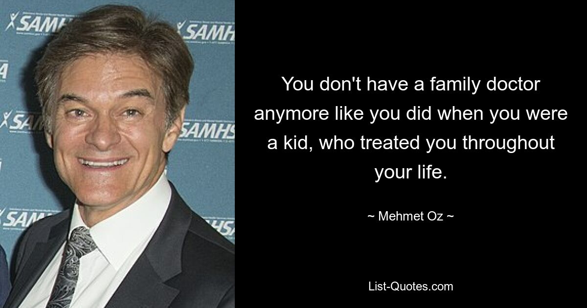 You don't have a family doctor anymore like you did when you were a kid, who treated you throughout your life. — © Mehmet Oz