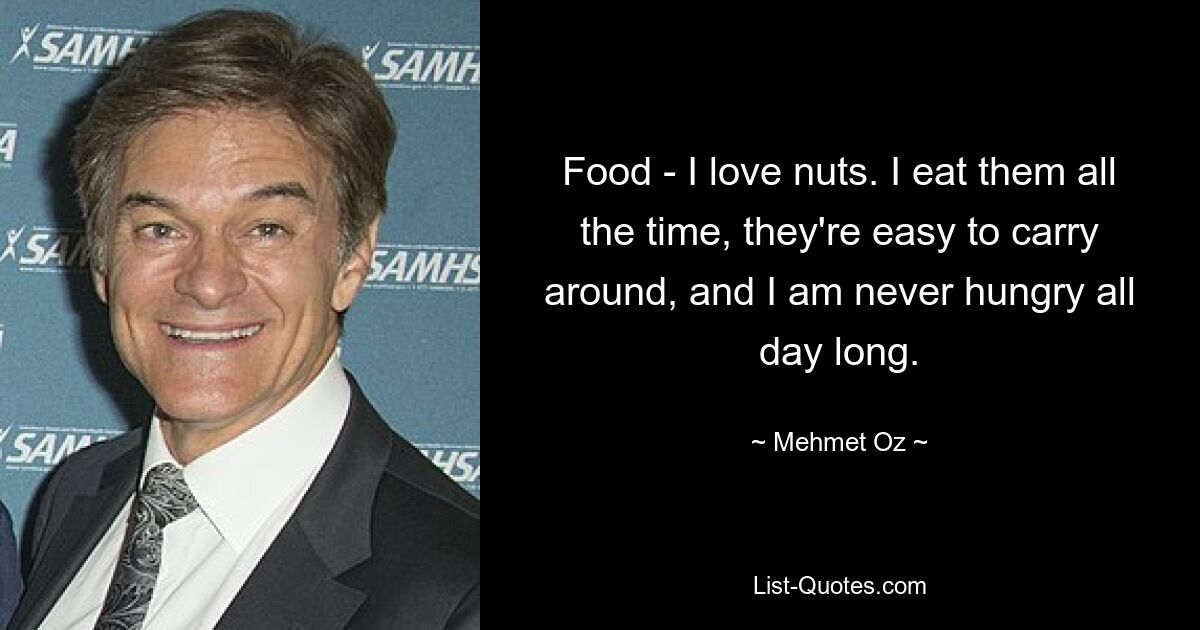 Food - I love nuts. I eat them all the time, they're easy to carry around, and I am never hungry all day long. — © Mehmet Oz