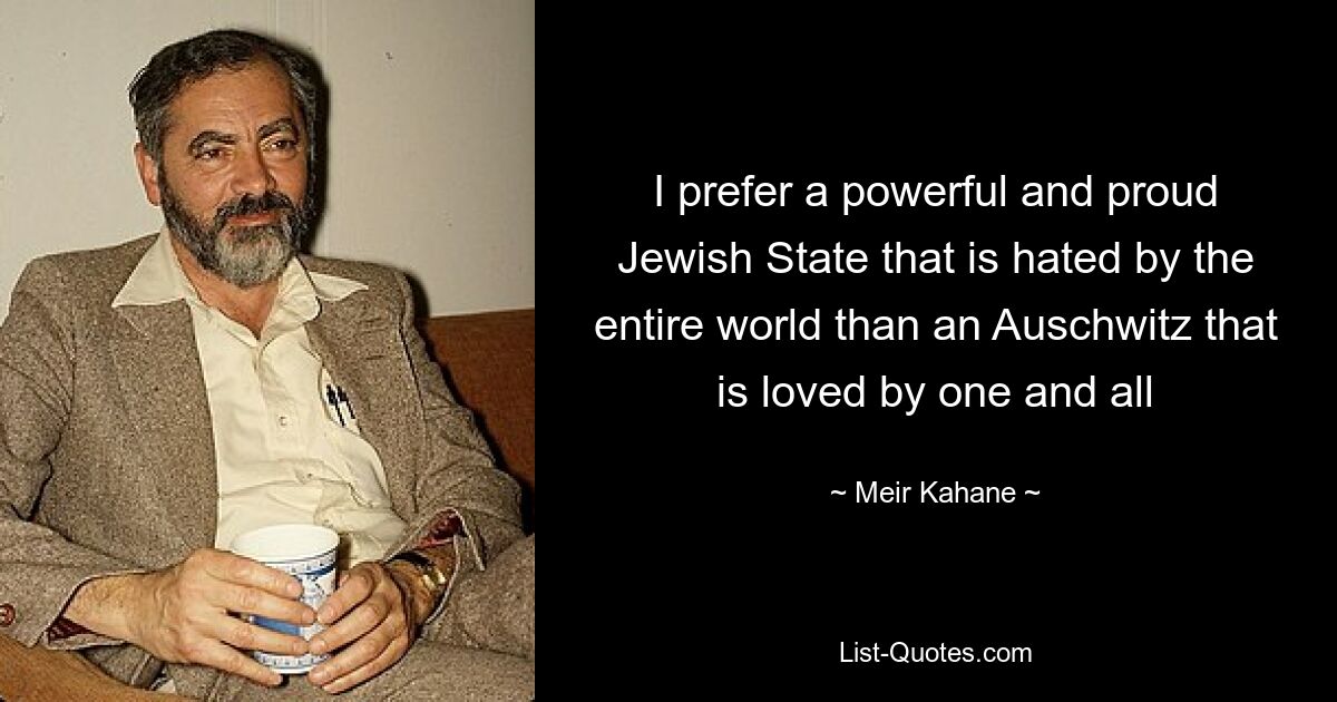 I prefer a powerful and proud Jewish State that is hated by the entire world than an Auschwitz that is loved by one and all — © Meir Kahane