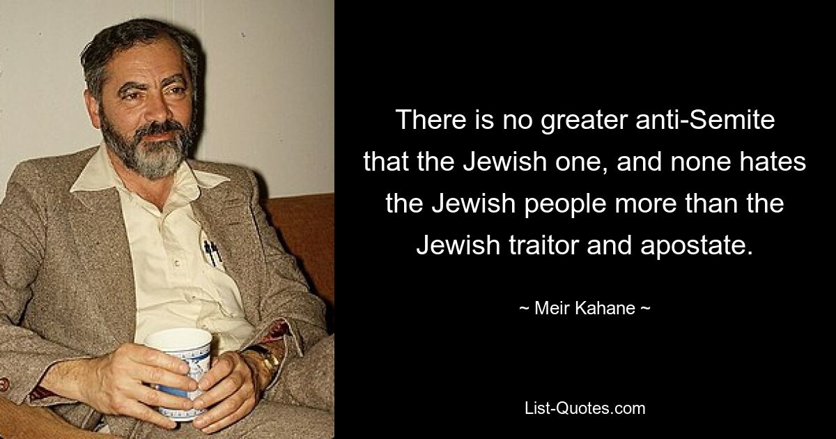 There is no greater anti-Semite that the Jewish one, and none hates the Jewish people more than the Jewish traitor and apostate. — © Meir Kahane