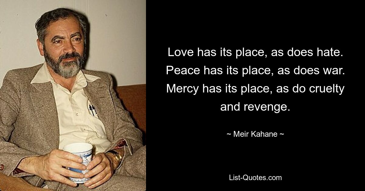 Love has its place, as does hate. Peace has its place, as does war. Mercy has its place, as do cruelty and revenge. — © Meir Kahane