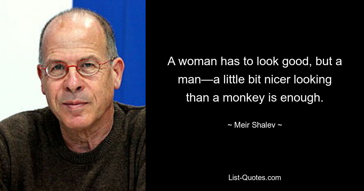 A woman has to look good, but a man—a little bit nicer looking than a monkey is enough. — © Meir Shalev