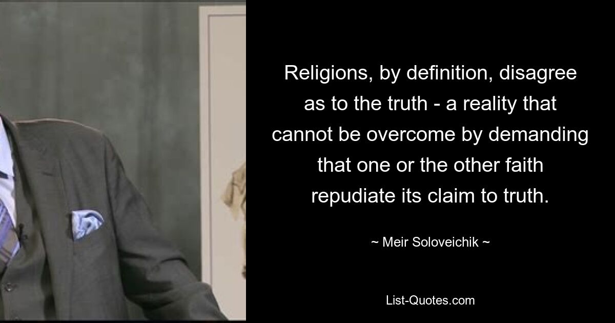 Religions, by definition, disagree as to the truth - a reality that cannot be overcome by demanding that one or the other faith repudiate its claim to truth. — © Meir Soloveichik