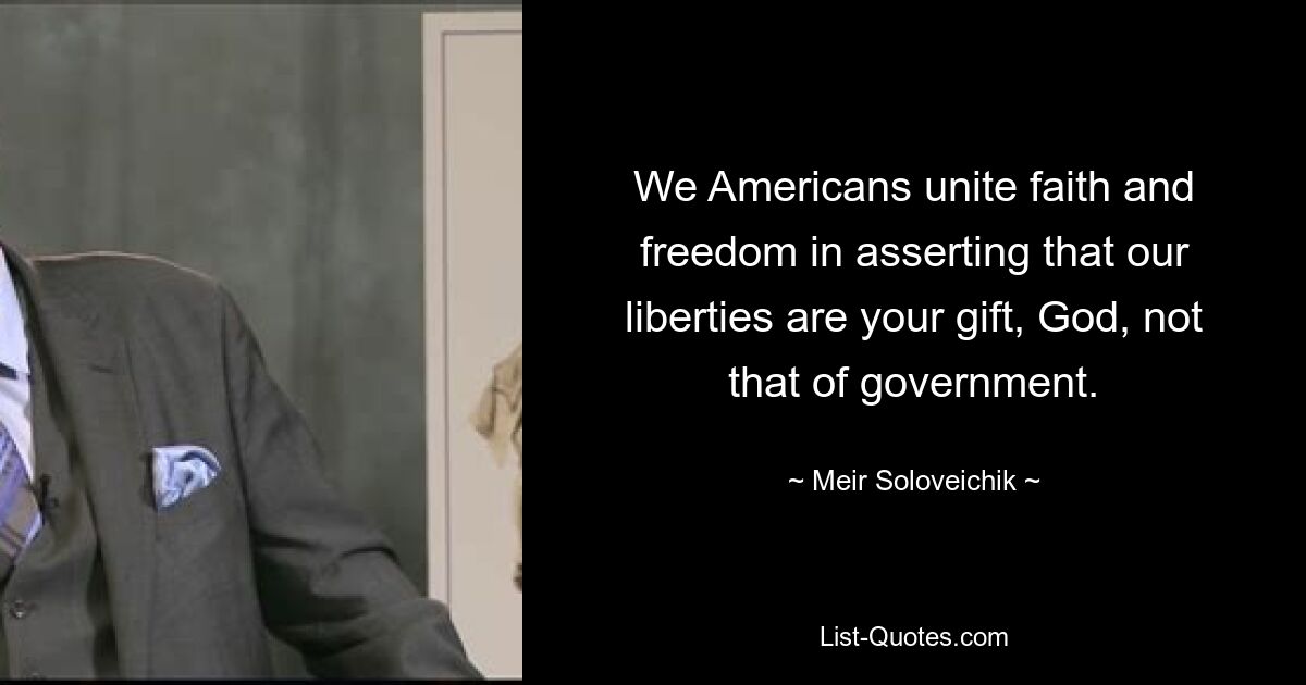 We Americans unite faith and freedom in asserting that our liberties are your gift, God, not that of government. — © Meir Soloveichik