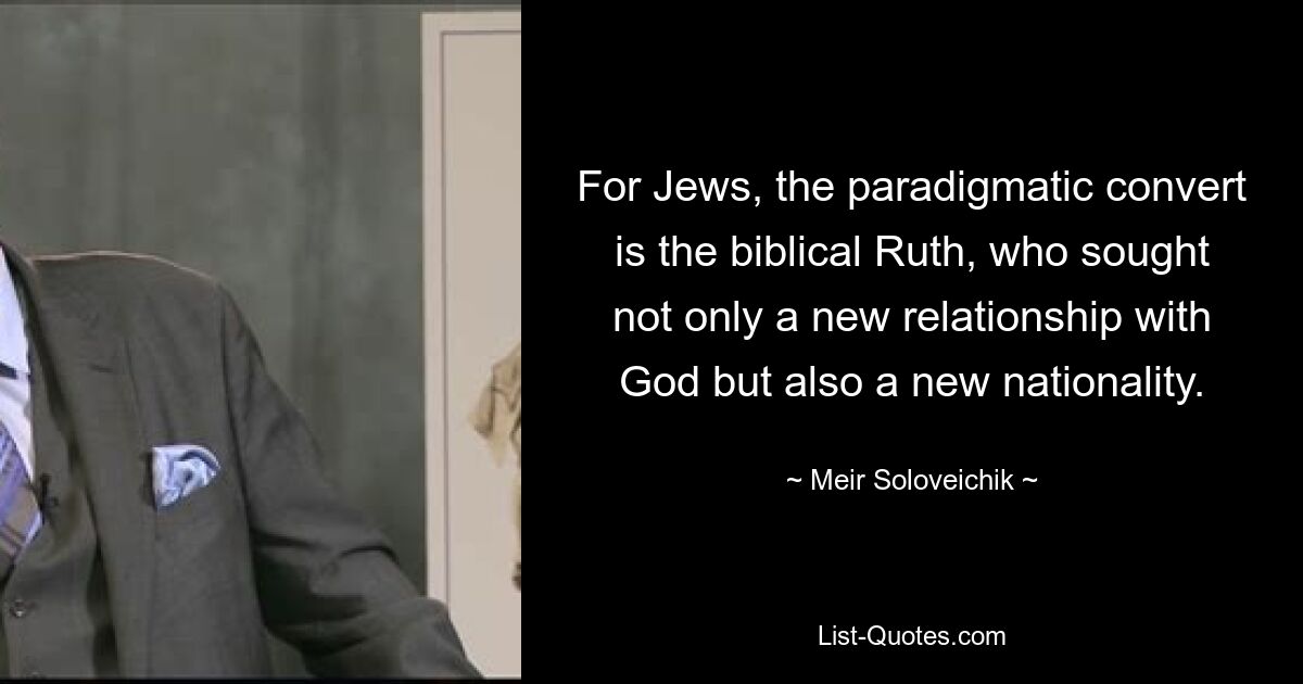 For Jews, the paradigmatic convert is the biblical Ruth, who sought not only a new relationship with God but also a new nationality. — © Meir Soloveichik