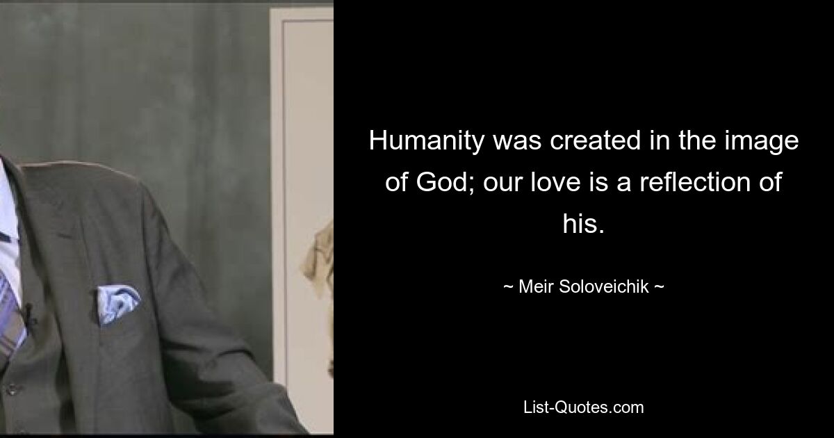 Humanity was created in the image of God; our love is a reflection of his. — © Meir Soloveichik