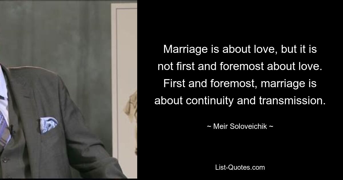 Marriage is about love, but it is not first and foremost about love. First and foremost, marriage is about continuity and transmission. — © Meir Soloveichik