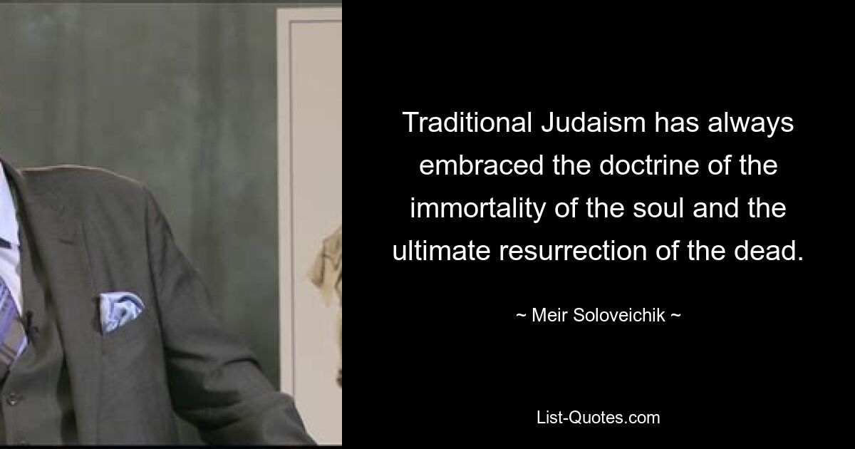 Traditional Judaism has always embraced the doctrine of the immortality of the soul and the ultimate resurrection of the dead. — © Meir Soloveichik