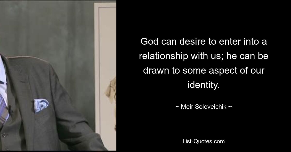 God can desire to enter into a relationship with us; he can be drawn to some aspect of our identity. — © Meir Soloveichik