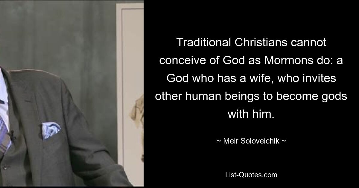 Traditional Christians cannot conceive of God as Mormons do: a God who has a wife, who invites other human beings to become gods with him. — © Meir Soloveichik