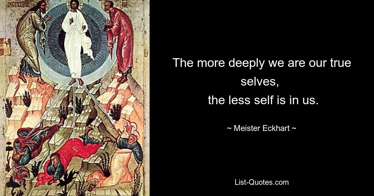 The more deeply we are our true selves, 
 the less self is in us. — © Meister Eckhart