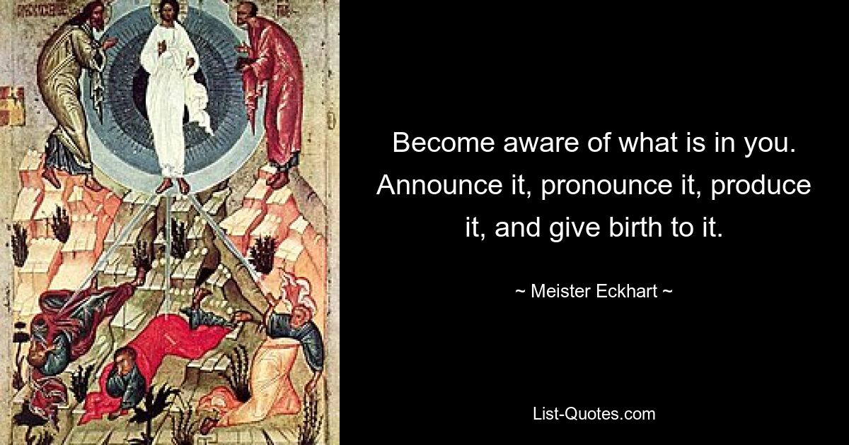 Become aware of what is in you. Announce it, pronounce it, produce it, and give birth to it. — © Meister Eckhart