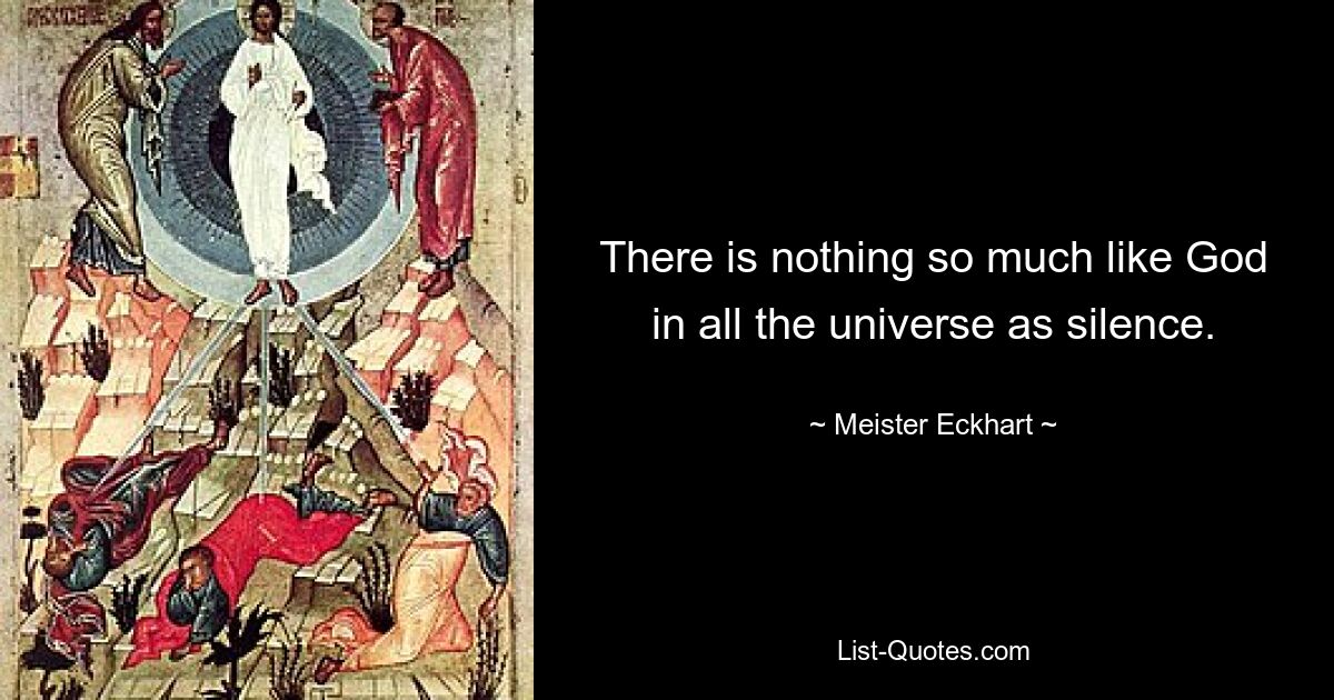 There is nothing so much like God in all the universe as silence. — © Meister Eckhart