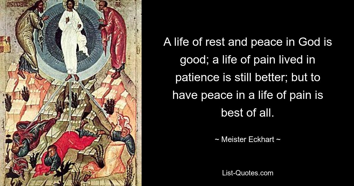 A life of rest and peace in God is good; a life of pain lived in patience is still better; but to have peace in a life of pain is best of all. — © Meister Eckhart