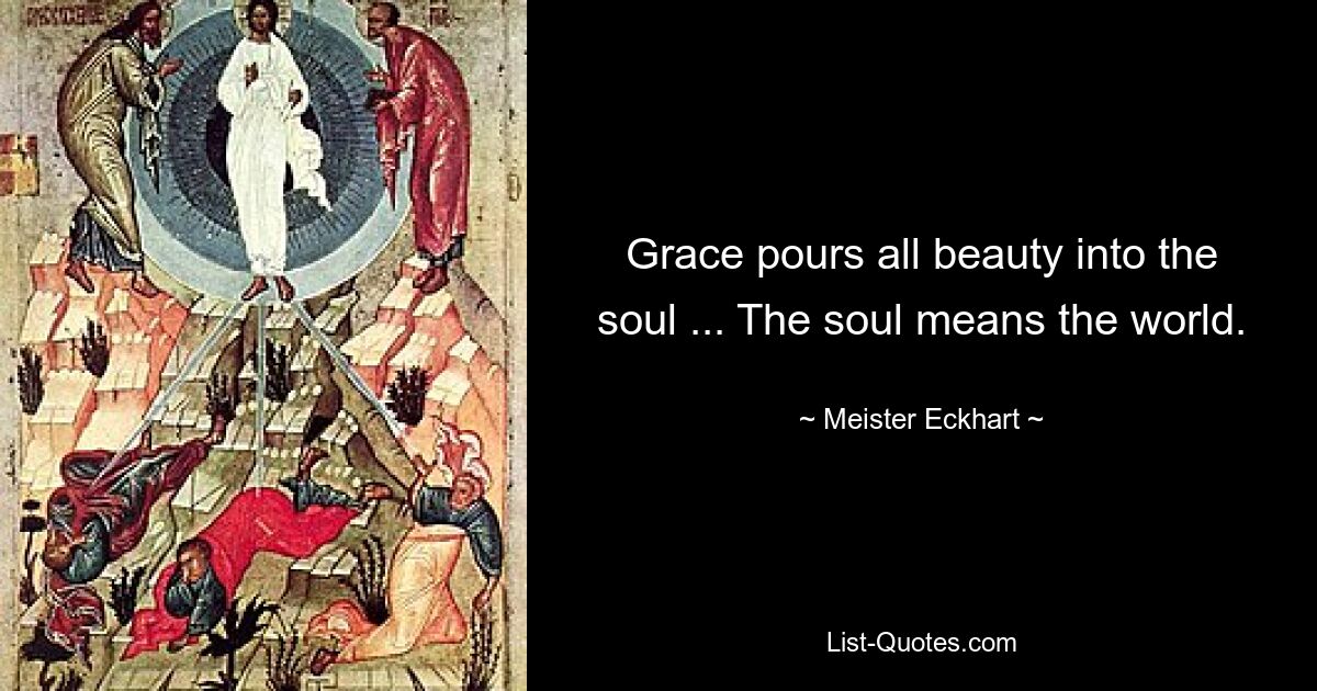 Grace pours all beauty into the soul ... The soul means the world. — © Meister Eckhart