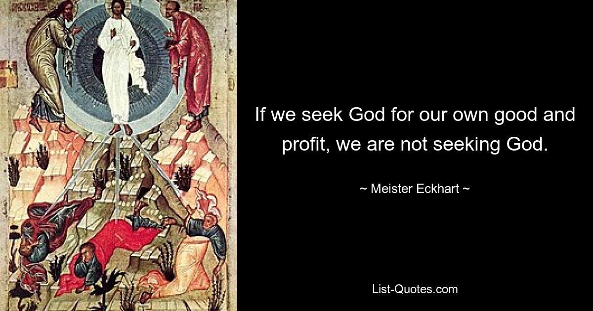 If we seek God for our own good and profit, we are not seeking God. — © Meister Eckhart