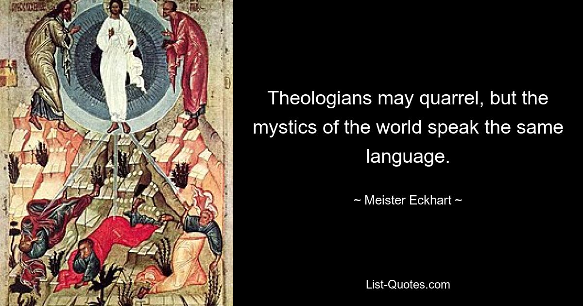 Богословы могут ссориться, но мистики мира говорят на одном языке. — © Майстер Экхарт