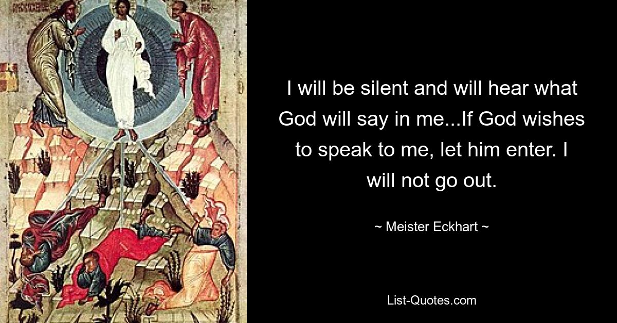 I will be silent and will hear what God will say in me...If God wishes to speak to me, let him enter. I will not go out. — © Meister Eckhart