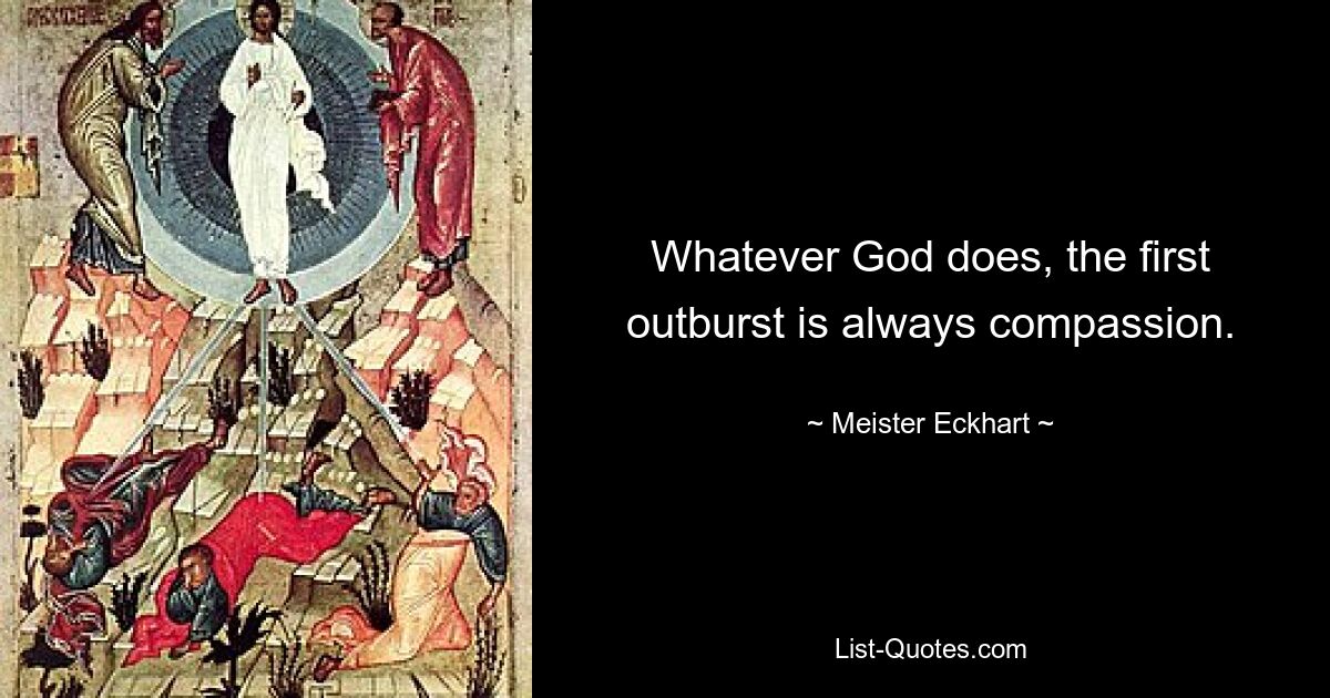 Whatever God does, the first outburst is always compassion. — © Meister Eckhart