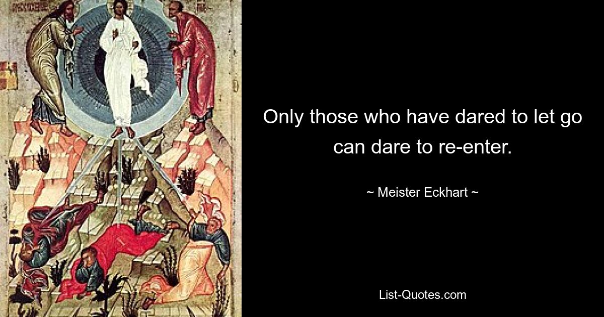 Only those who have dared to let go can dare to re-enter. — © Meister Eckhart