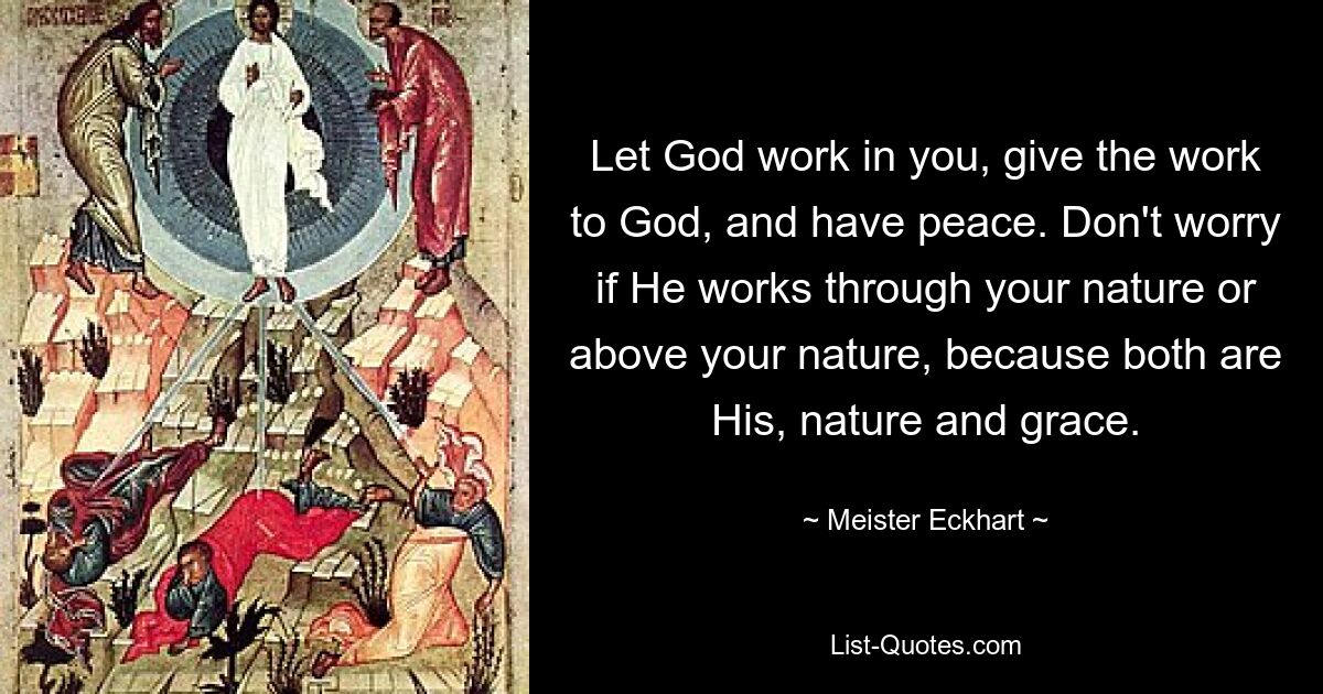 Let God work in you, give the work to God, and have peace. Don't worry if He works through your nature or above your nature, because both are His, nature and grace. — © Meister Eckhart