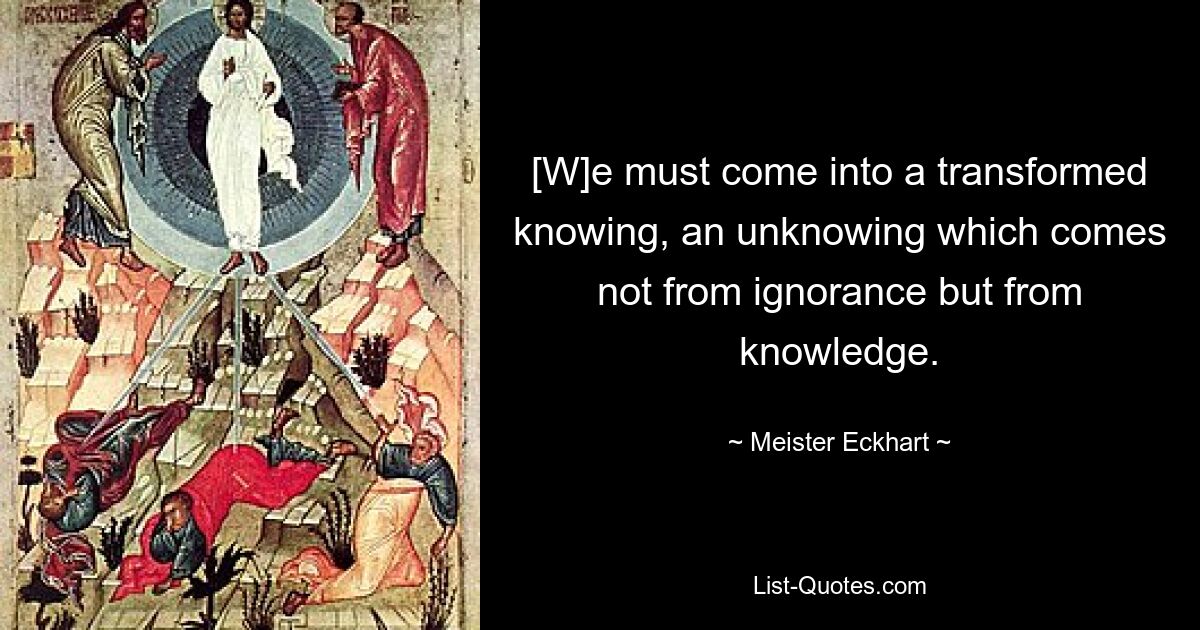 [W]e must come into a transformed knowing, an unknowing which comes not from ignorance but from knowledge. — © Meister Eckhart