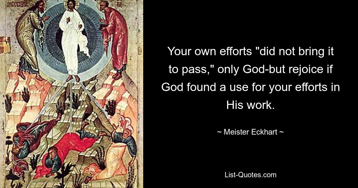 Your own efforts "did not bring it to pass," only God-but rejoice if God found a use for your efforts in His work. — © Meister Eckhart