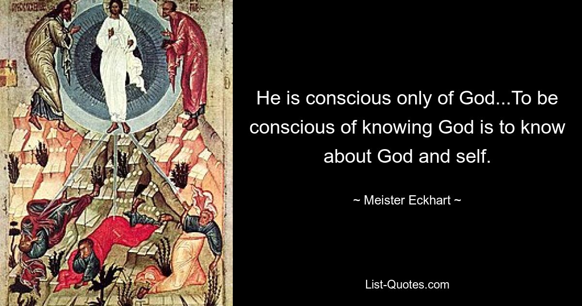 He is conscious only of God...To be conscious of knowing God is to know about God and self. — © Meister Eckhart