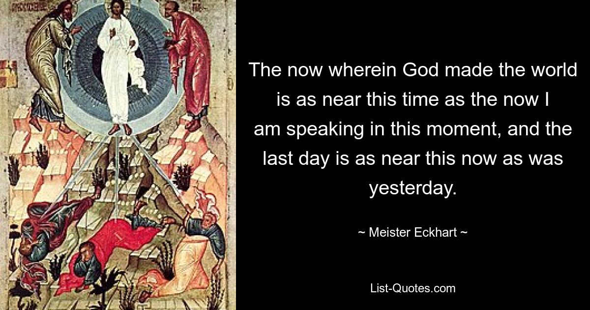 The now wherein God made the world is as near this time as the now I am speaking in this moment, and the last day is as near this now as was yesterday. — © Meister Eckhart