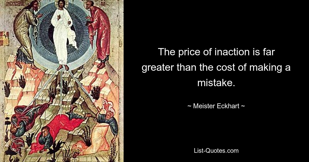 The price of inaction is far greater than the cost of making a mistake. — © Meister Eckhart