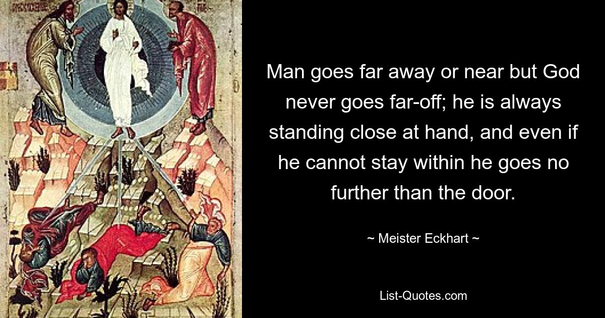 Man goes far away or near but God never goes far-off; he is always standing close at hand, and even if he cannot stay within he goes no further than the door. — © Meister Eckhart