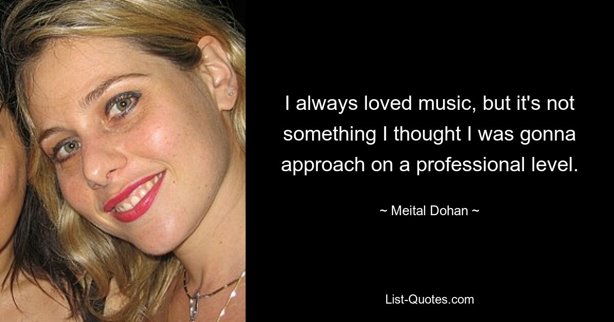 I always loved music, but it's not something I thought I was gonna approach on a professional level. — © Meital Dohan