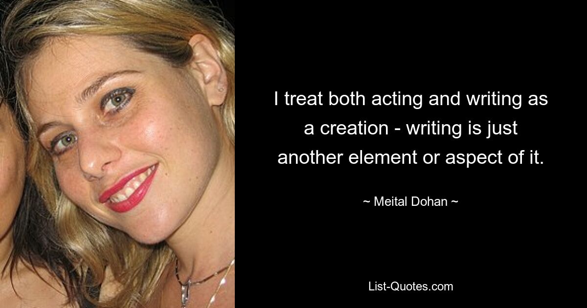 I treat both acting and writing as a creation - writing is just another element or aspect of it. — © Meital Dohan