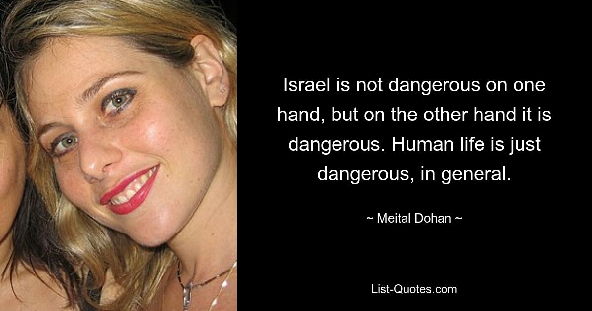 Israel is not dangerous on one hand, but on the other hand it is dangerous. Human life is just dangerous, in general. — © Meital Dohan