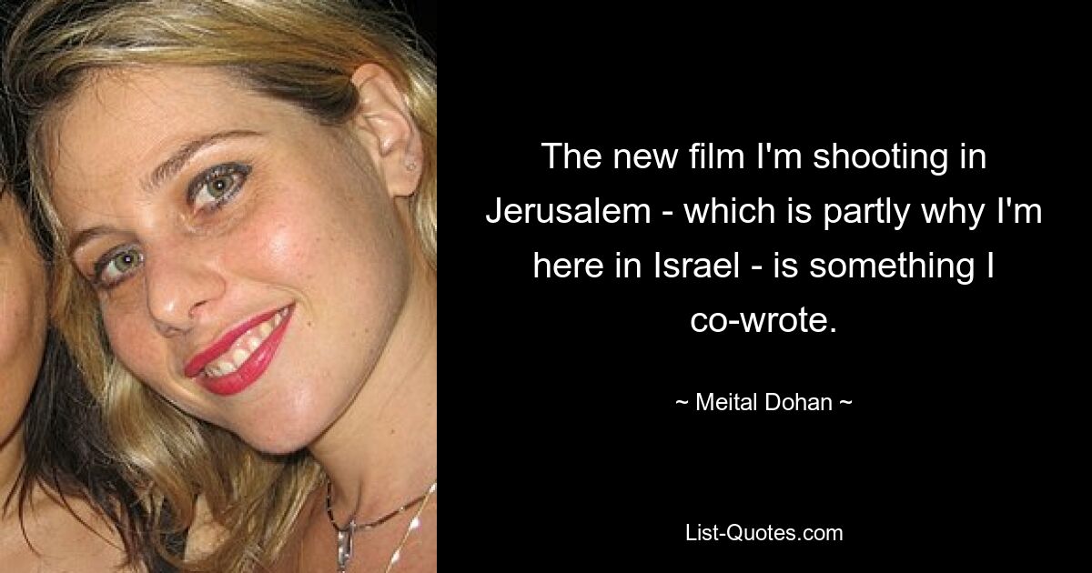 The new film I'm shooting in Jerusalem - which is partly why I'm here in Israel - is something I co-wrote. — © Meital Dohan