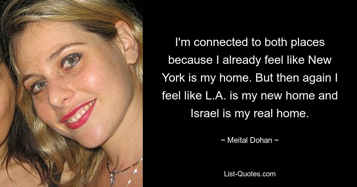 I'm connected to both places because I already feel like New York is my home. But then again I feel like L.A. is my new home and Israel is my real home. — © Meital Dohan