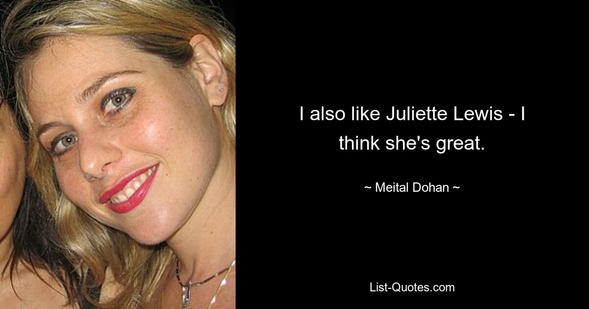 I also like Juliette Lewis - I think she's great. — © Meital Dohan