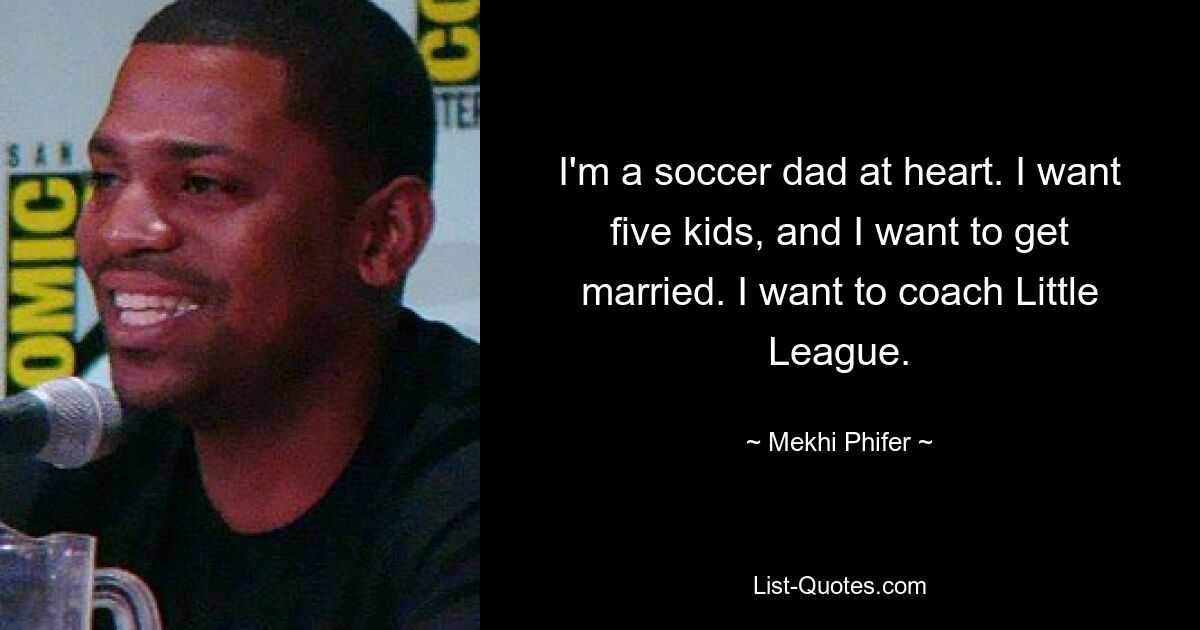 I'm a soccer dad at heart. I want five kids, and I want to get married. I want to coach Little League. — © Mekhi Phifer