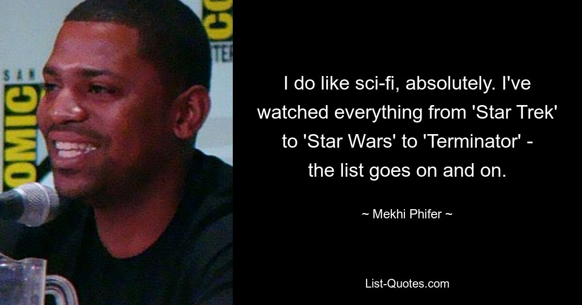 I do like sci-fi, absolutely. I've watched everything from 'Star Trek' to 'Star Wars' to 'Terminator' - the list goes on and on. — © Mekhi Phifer