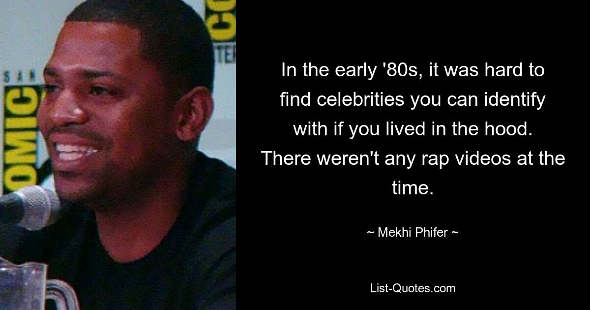 In the early '80s, it was hard to find celebrities you can identify with if you lived in the hood. There weren't any rap videos at the time. — © Mekhi Phifer