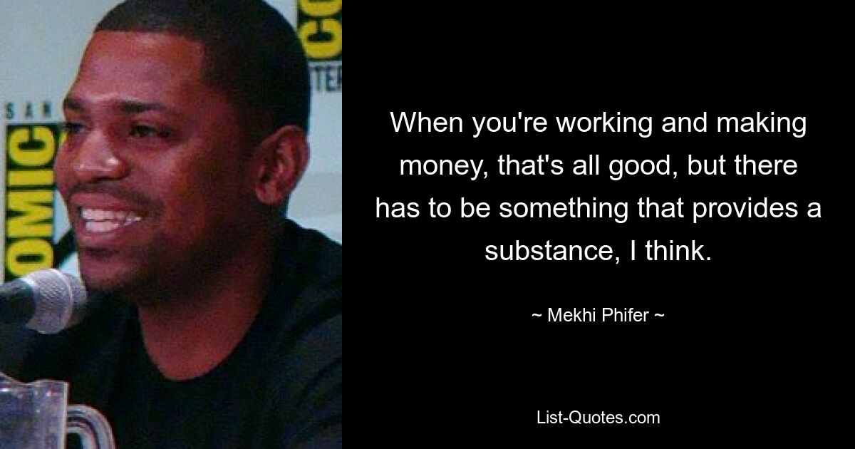 When you're working and making money, that's all good, but there has to be something that provides a substance, I think. — © Mekhi Phifer