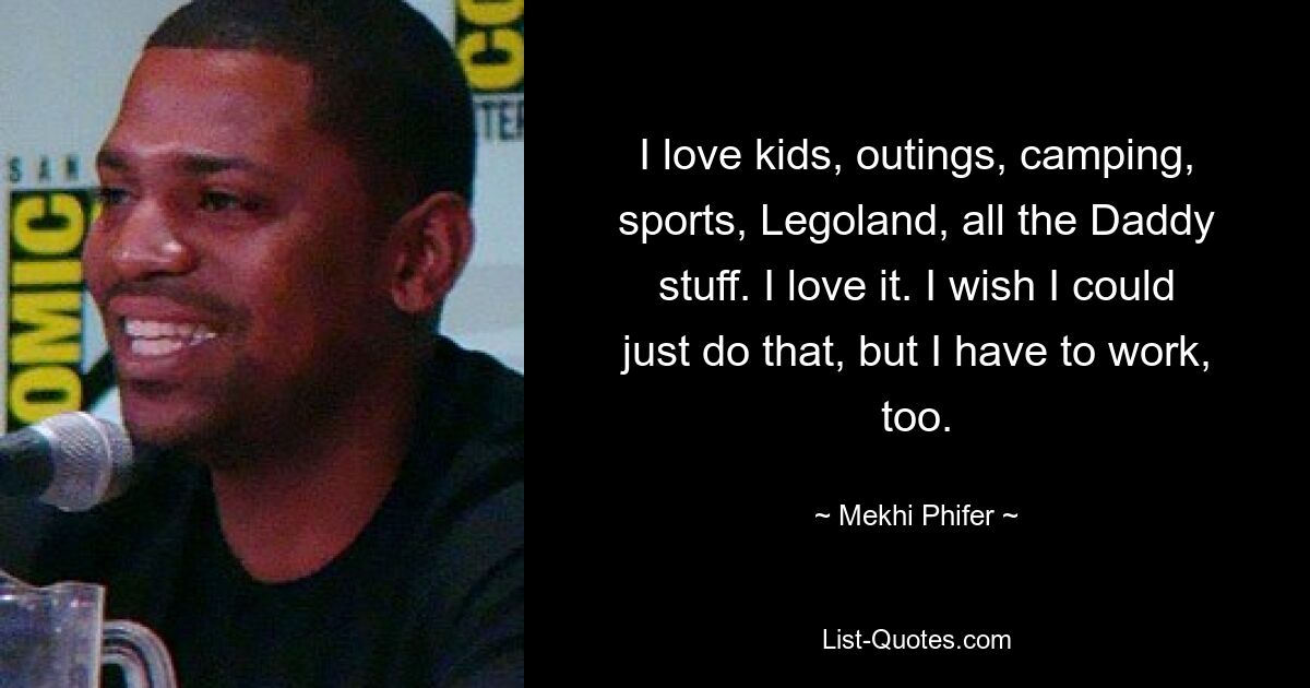 I love kids, outings, camping, sports, Legoland, all the Daddy stuff. I love it. I wish I could just do that, but I have to work, too. — © Mekhi Phifer