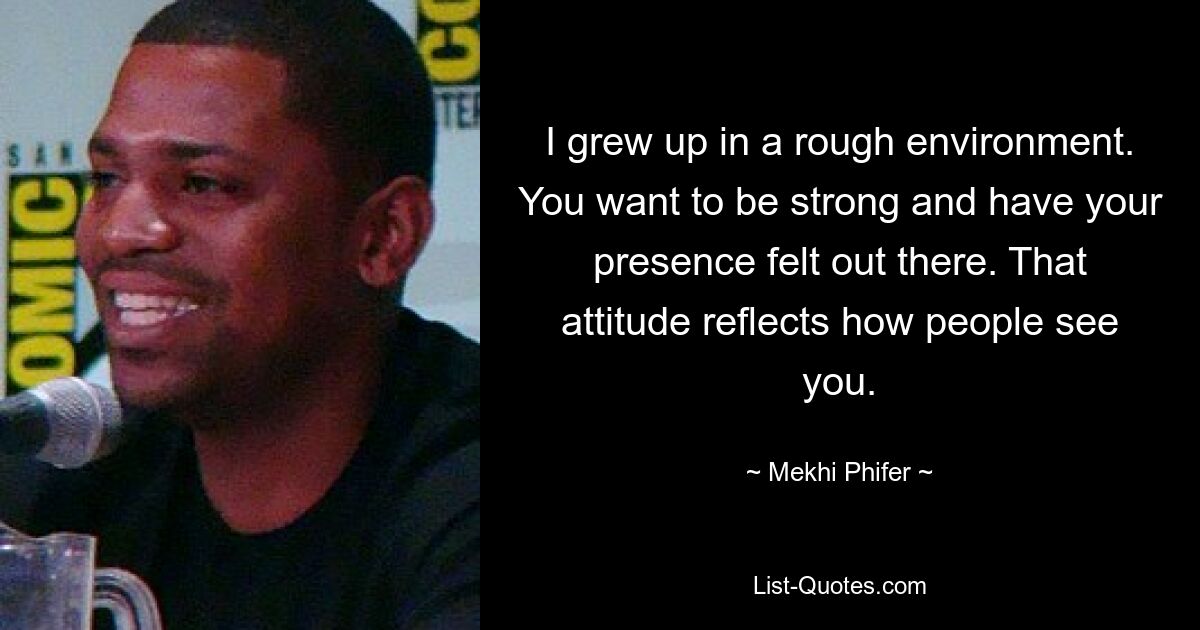 I grew up in a rough environment. You want to be strong and have your presence felt out there. That attitude reflects how people see you. — © Mekhi Phifer