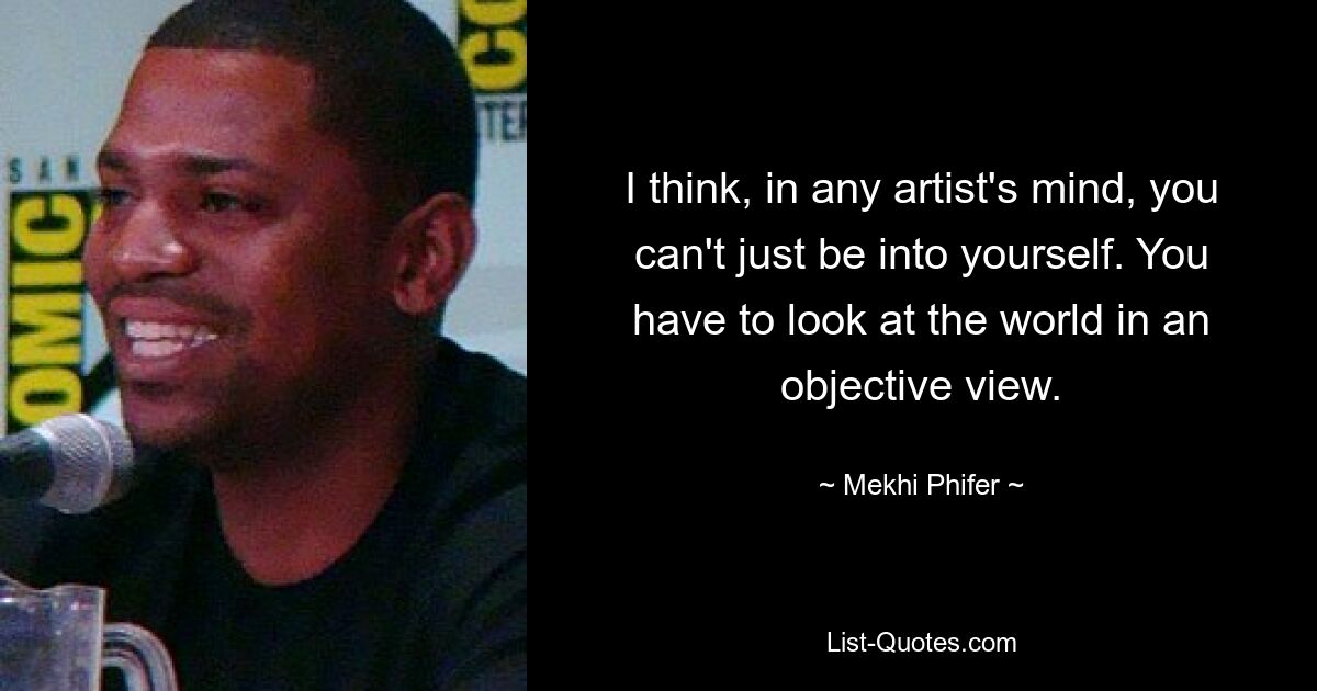 I think, in any artist's mind, you can't just be into yourself. You have to look at the world in an objective view. — © Mekhi Phifer