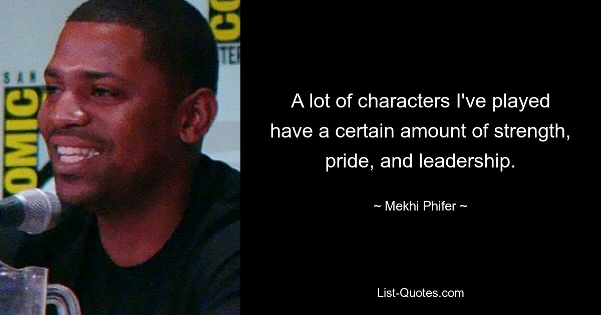 A lot of characters I've played have a certain amount of strength, pride, and leadership. — © Mekhi Phifer