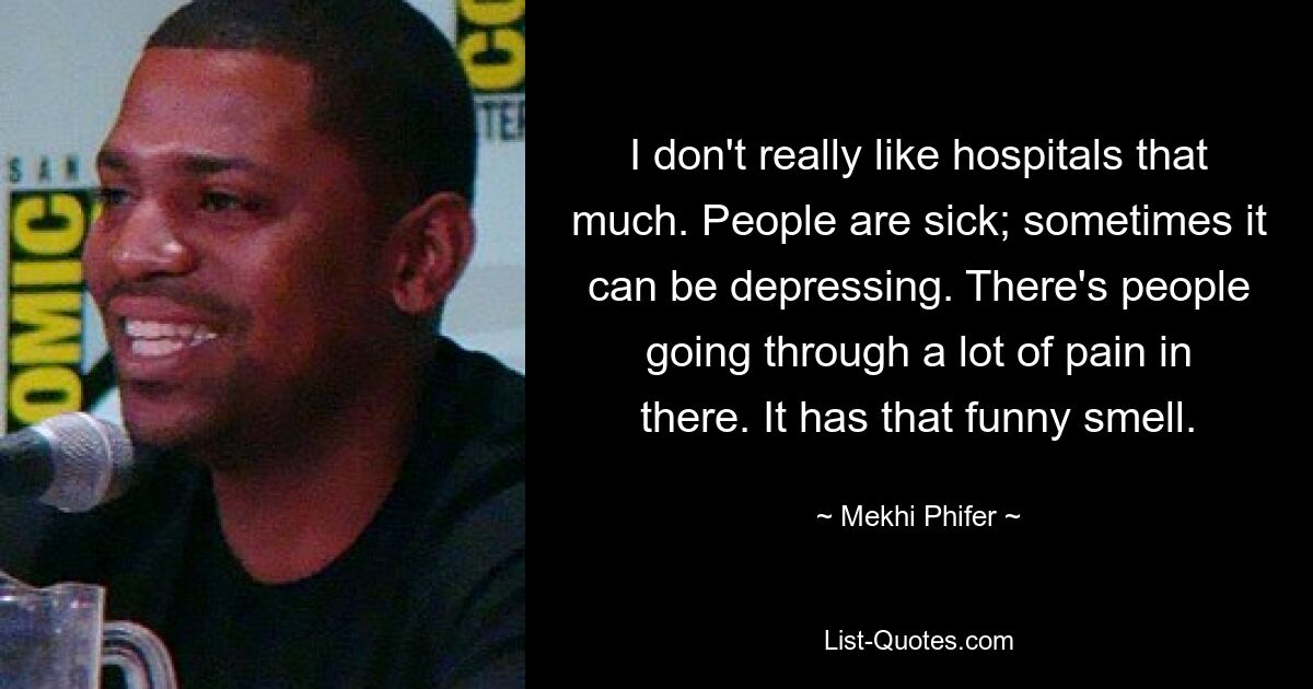 I don't really like hospitals that much. People are sick; sometimes it can be depressing. There's people going through a lot of pain in there. It has that funny smell. — © Mekhi Phifer