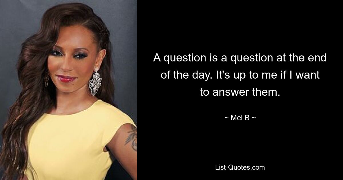 A question is a question at the end of the day. It's up to me if I want to answer them. — © Mel B