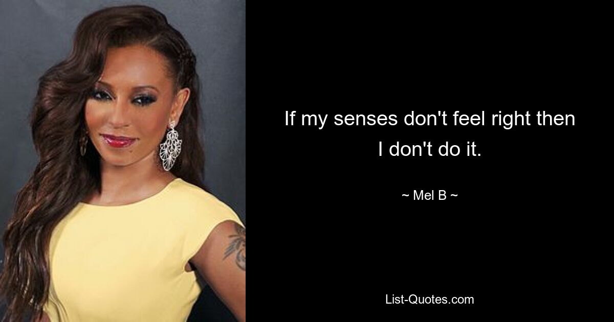 If my senses don't feel right then I don't do it. — © Mel B